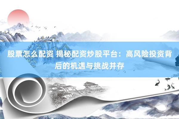 股票怎么配资 揭秘配资炒股平台：高风险投资背后的机遇与挑战并存