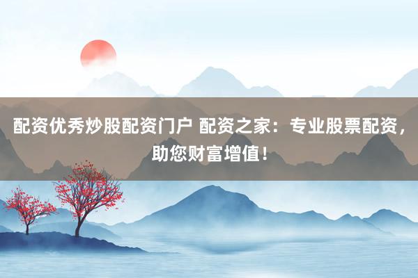 配资优秀炒股配资门户 配资之家：专业股票配资，助您财富增值！