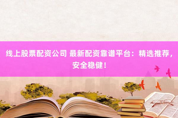 线上股票配资公司 最新配资靠谱平台：精选推荐，安全稳健！