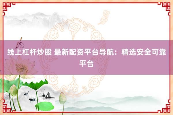 线上杠杆炒股 最新配资平台导航：精选安全可靠平台