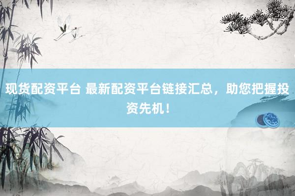 现货配资平台 最新配资平台链接汇总，助您把握投资先机！