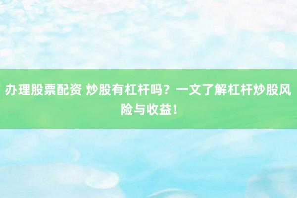 办理股票配资 炒股有杠杆吗?一文了解杠杆炒股风险与收益!