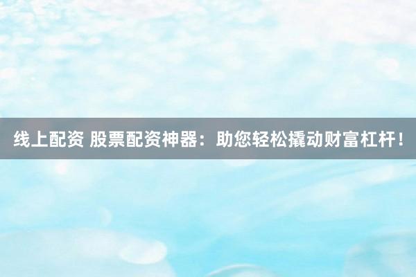 线上配资 股票配资神器：助您轻松撬动财富杠杆！