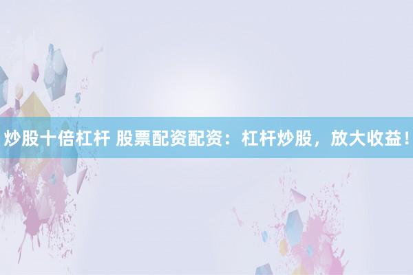 炒股十倍杠杆 股票配资配资:杠杆炒股,放大收益!