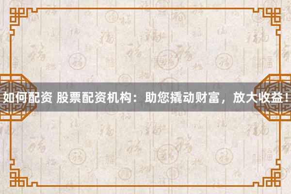 如何配资 股票配资机构：助您撬动财富，放大收益！