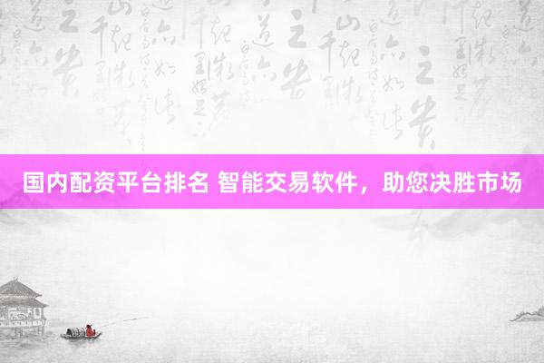 国内配资平台排名 智能交易软件，助您决胜市场