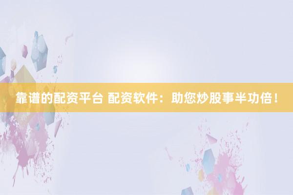 靠谱的配资平台 配资软件：助您炒股事半功倍！