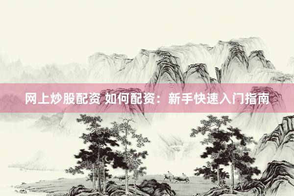 网上炒股配资 如何配资：新手快速入门指南