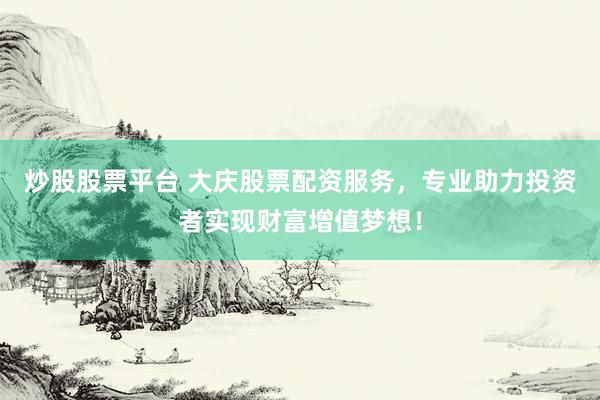 炒股股票平台 大庆股票配资服务，专业助力投资者实现财富增值梦想！
