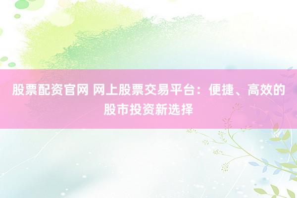 股票配资官网 网上股票交易平台：便捷、高效的股市投资新选择