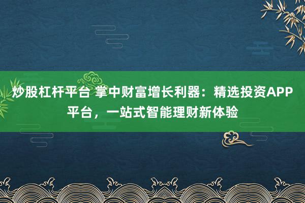 炒股杠杆平台 掌中财富增长利器：精选投资APP平台，一站式智能理财新体验
