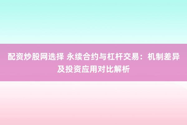 配资炒股网选择 永续合约与杠杆交易：机制差异及投资应用对比解析