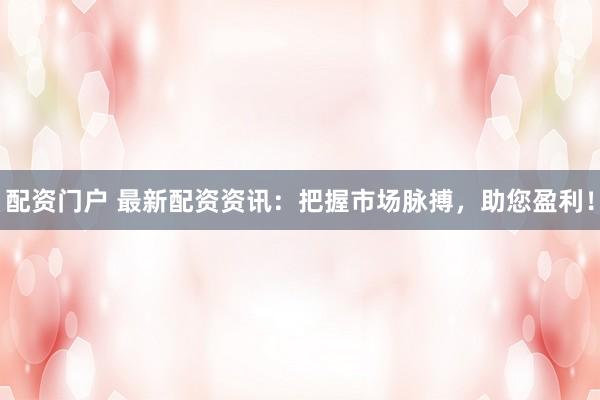 配资门户 最新配资资讯:把握市场脉搏,助您盈利!