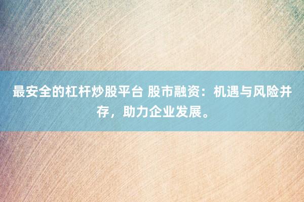 最安全的杠杆炒股平台 股市融资：机遇与风险并存，助力企业发展。