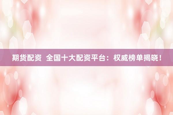期货配资  全国十大配资平台：权威榜单揭晓！