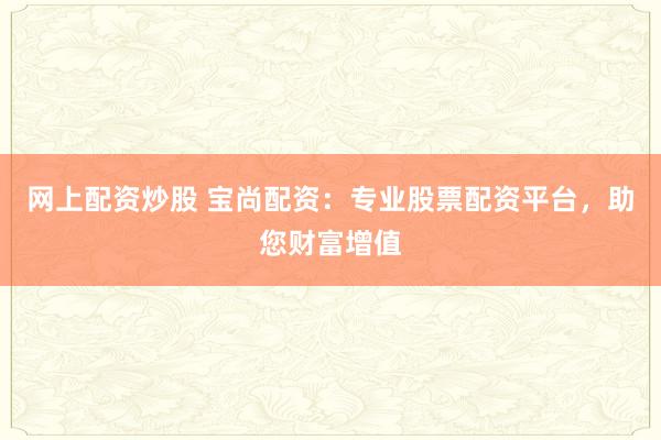 网上配资炒股 宝尚配资：专业股票配资平台，助您财富增值