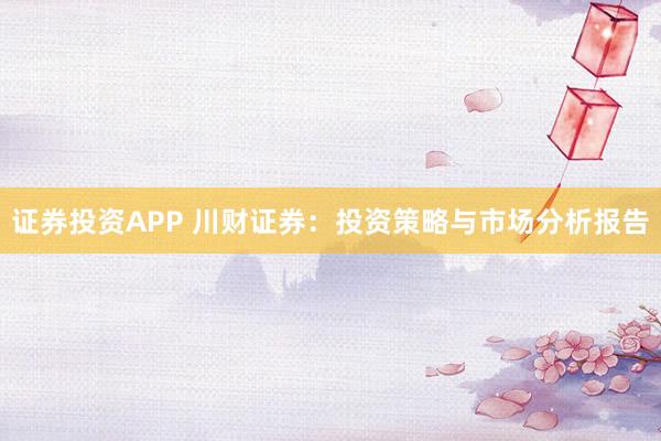 证券投资APP 川财证券：投资策略与市场分析报告