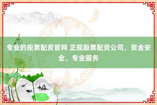 专业的股票配资官网 正规股票配资公司，资金安全，专业服务