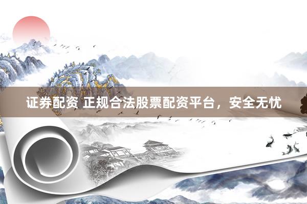 证券配资 正规合法股票配资平台，安全无忧