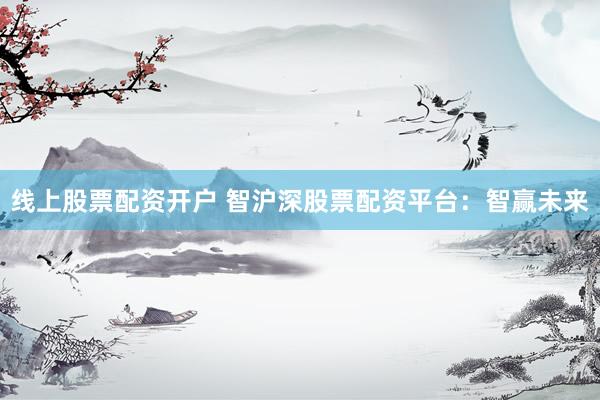 线上股票配资开户 智沪深股票配资平台：智赢未来