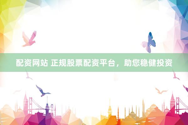 配资网站 正规股票配资平台，助您稳健投资