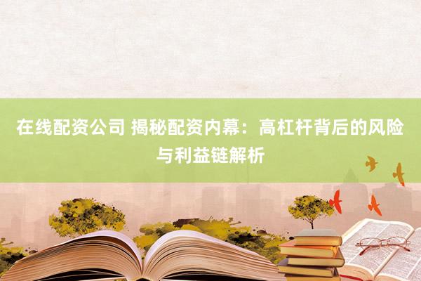 在线配资公司 揭秘配资内幕：高杠杆背后的风险与利益链解析