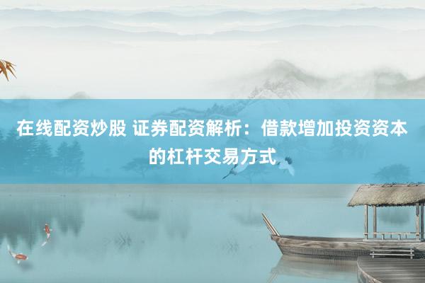 在线配资炒股 证券配资解析：借款增加投资资本的杠杆交易方式