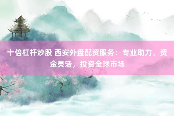 十倍杠杆炒股 西安外盘配资服务：专业助力，资金灵活，投资全球市场