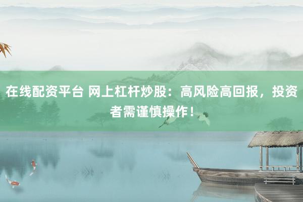 在线配资平台 网上杠杆炒股：高风险高回报，投资者需谨慎操作！