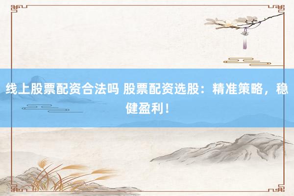 线上股票配资合法吗 股票配资选股:精准策略,稳健盈利!