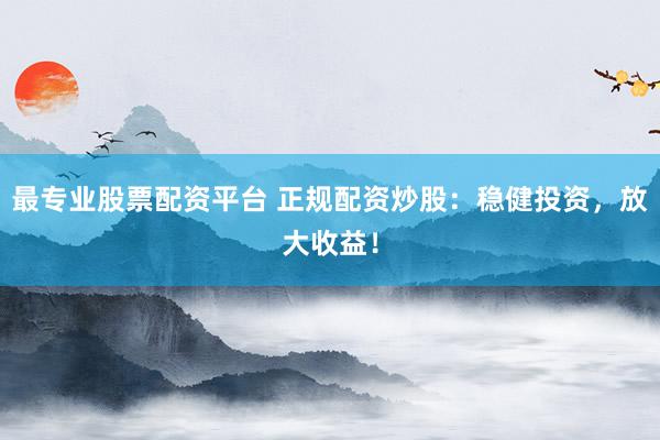 最专业股票配资平台 正规配资炒股：稳健投资，放大收益！