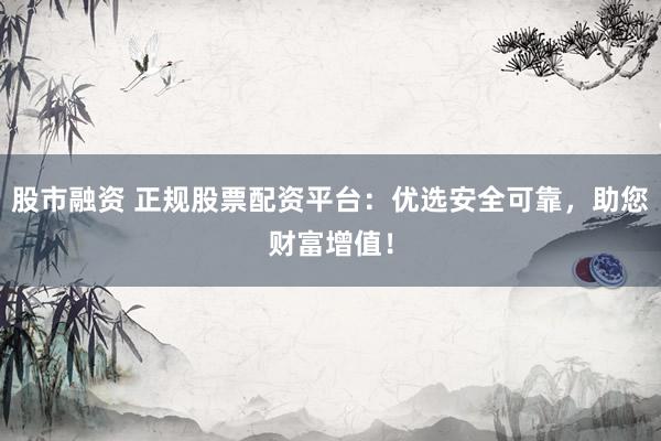 股市融资 正规股票配资平台：优选安全可靠，助您财富增值！