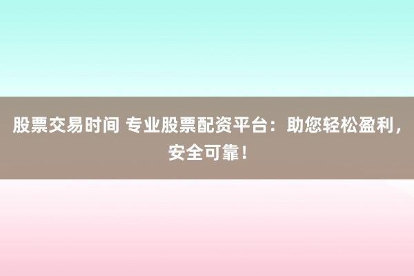 股票交易时间 专业股票配资平台：助您轻松盈利，安全可靠！