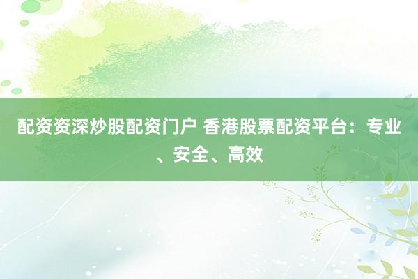 配资资深炒股配资门户 香港股票配资平台:专业、安全、高效