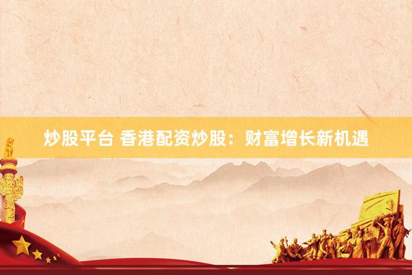 炒股平台 香港配资炒股：财富增长新机遇