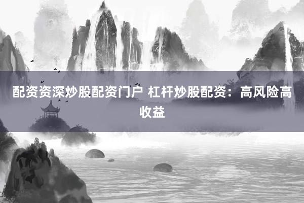 配资资深炒股配资门户 杠杆炒股配资:高风险高收益