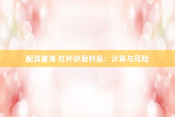配资查询 杠杆炒股利息:计算与风险