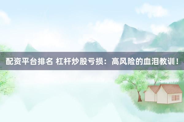 配资平台排名 杠杆炒股亏损：高风险的血泪教训！