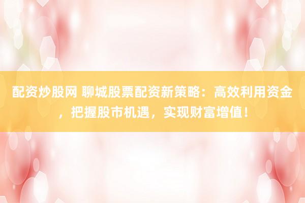 配资炒股网 聊城股票配资新策略：高效利用资金，把握股市机遇，实现财富增值！