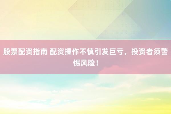 股票配资指南 配资操作不慎引发巨亏,投资者须警惕风险!
