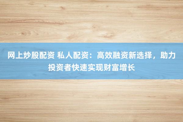 网上炒股配资 私人配资：高效融资新选择，助力投资者快速实现财富增长