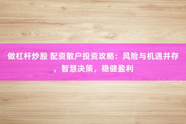 做杠杆炒股 配资散户投资攻略:风险与机遇并存,智慧决策,稳健盈利
