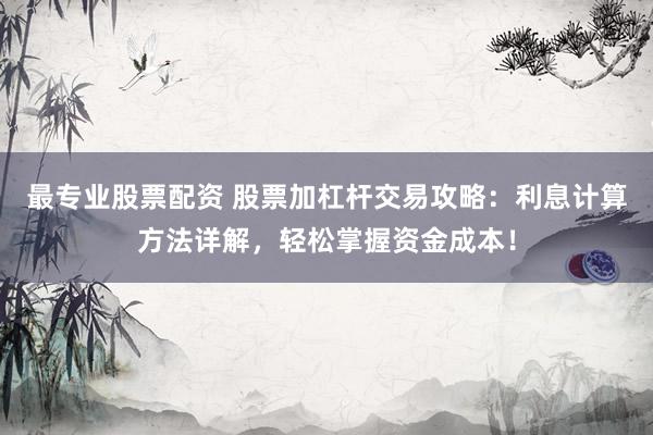 最专业股票配资 股票加杠杆交易攻略：利息计算方法详解，轻松掌握资金成本！