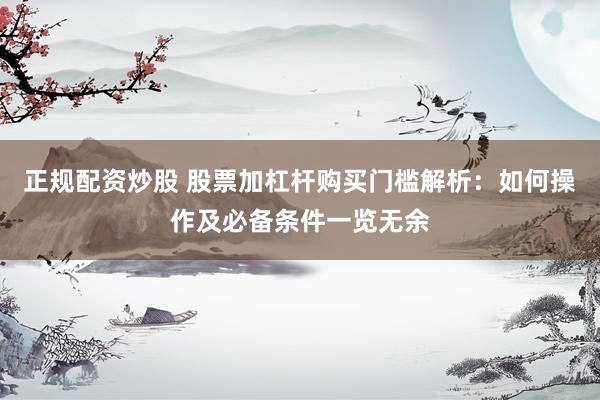 正规配资炒股 股票加杠杆购买门槛解析：如何操作及必备条件一览无余