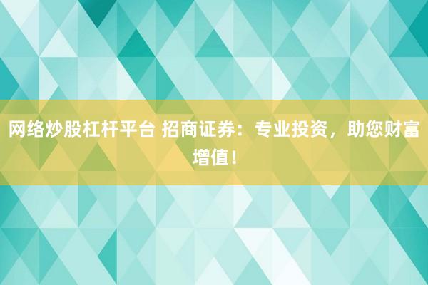 网络炒股杠杆平台 招商证券：专业投资，助您财富增值！