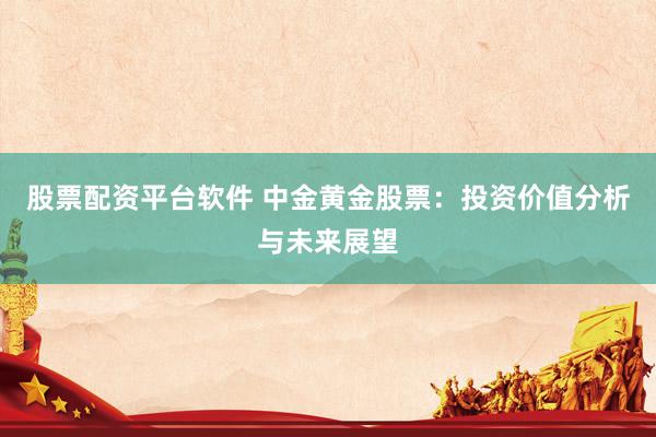 股票配资平台软件 中金黄金股票：投资价值分析与未来展望