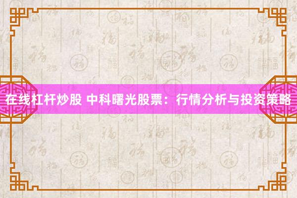 在线杠杆炒股 中科曙光股票：行情分析与投资策略