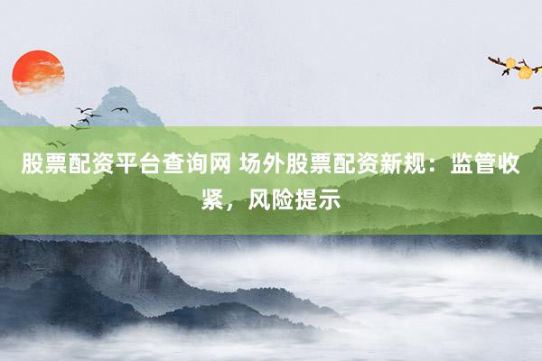 股票配资平台查询网 场外股票配资新规：监管收紧，风险提示