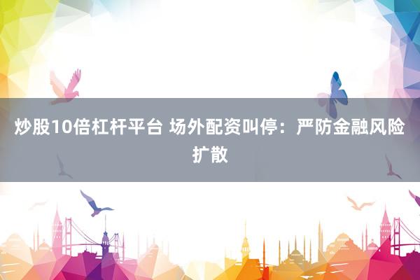 炒股10倍杠杆平台 场外配资叫停：严防金融风险扩散