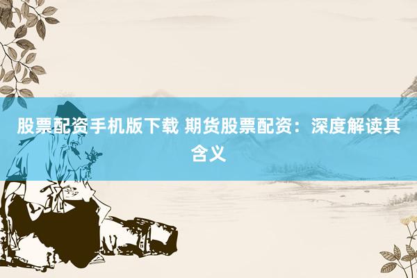 股票配资手机版下载 期货股票配资：深度解读其含义